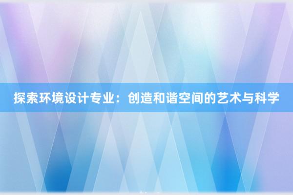 探索环境设计专业：创造和谐空间的艺术与科学